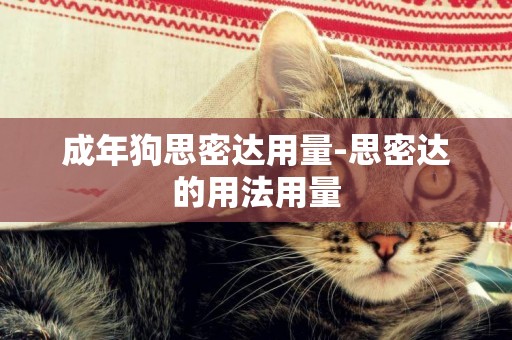 成年狗思密達用量-思密達的用法用量