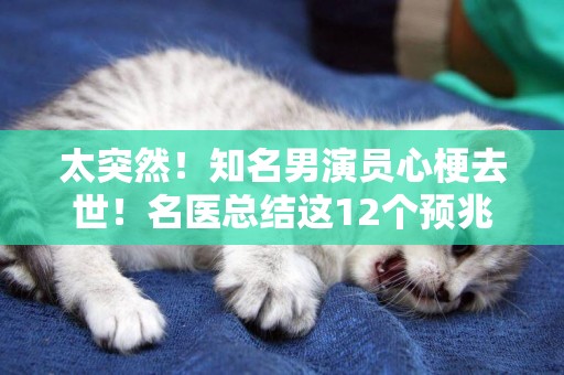 太突然！知名男演員心梗去世！名醫總結這12個預兆要警惕 