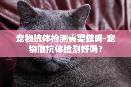 寵物抗體檢測需要做嗎-寵物做抗體檢測好嗎？