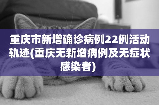 重慶市新增確診病例22例活動軌跡(重慶無新增病例及無癥狀感染者) 