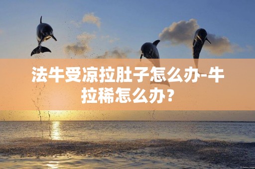 法牛受涼拉肚子怎么辦-牛拉稀怎么辦？
