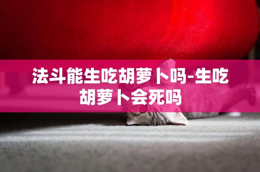 法斗能生吃胡蘿卜嗎-生吃胡蘿卜會死嗎