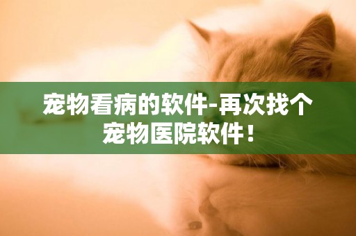 寵物看病的軟件-再次找個寵物醫院軟件！