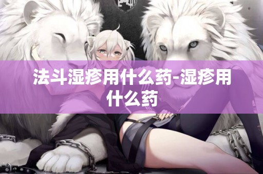 法斗濕疹用什么藥-濕疹用什么藥