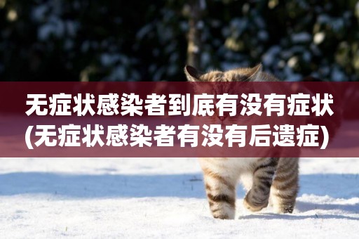 無癥狀感染者到底有沒有癥狀(無癥狀感染者有沒有后遺癥) 