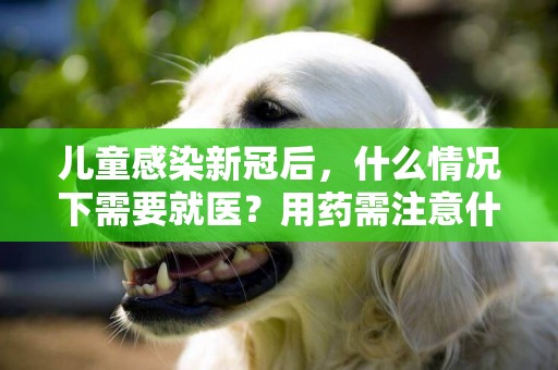 兒童感染新冠后，什么情況下需要就醫？用藥需注意什么？成都專家告訴你 