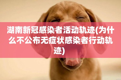 湖南新冠感染者活動軌跡(為什么不公布無癥狀感染者行動軌跡) 