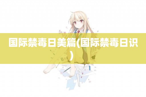 國際禁毒日美篇(國際禁毒日識) 