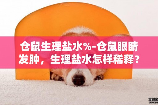 倉鼠生理鹽水%-倉鼠眼睛發腫，生理鹽水怎樣稀釋？