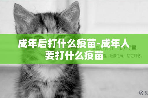 成年后打什么疫苗-成年人要打什么疫苗