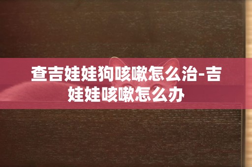 查吉娃娃狗咳嗽怎么治-吉娃娃咳嗽怎么辦