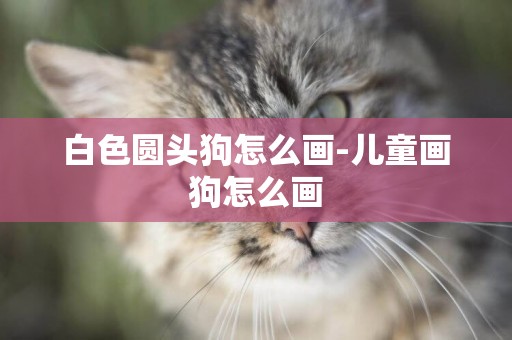 白色圓頭狗怎么畫-兒童畫狗怎么畫
