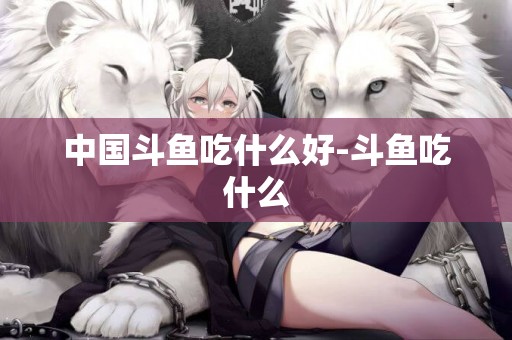 中國斗魚吃什么好-斗魚吃什么