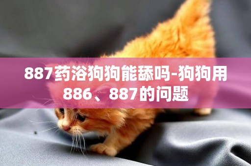 887藥浴狗狗能舔嗎-狗狗用886、887的問題