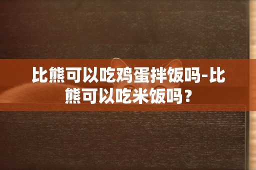 比熊可以吃雞蛋拌飯嗎-比熊可以吃米飯嗎？