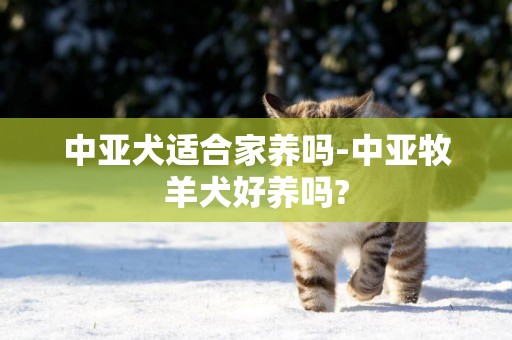 中亞犬適合家養嗎-中亞牧羊犬好養嗎?