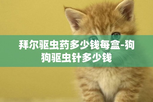 拜爾驅蟲藥多少錢每盒-狗狗驅蟲針多少錢
