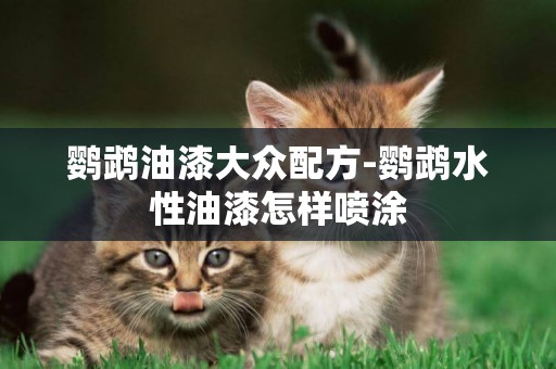 鸚鵡油漆大眾配方-鸚鵡水性油漆怎樣噴涂