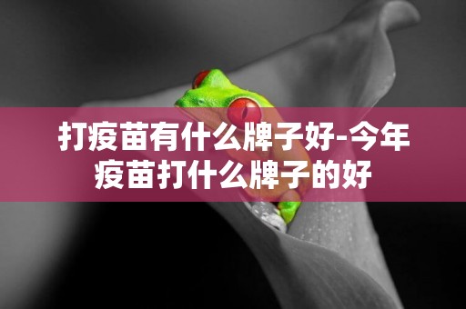打疫苗有什么牌子好-今年疫苗打什么牌子的好