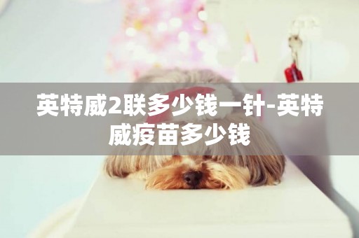 英特威2聯多少錢一針-英特威疫苗多少錢