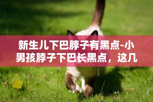 新生兒下巴脖子有黑點-小男孩脖子下巴長黑點，這幾年越長越多，請問怎么治