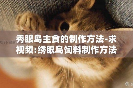 秀眼鳥主食的制作方法-求視頻:繡眼鳥飼料制作方法