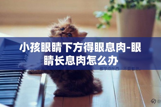 小孩眼睛下方得眼息肉-眼睛長息肉怎么辦