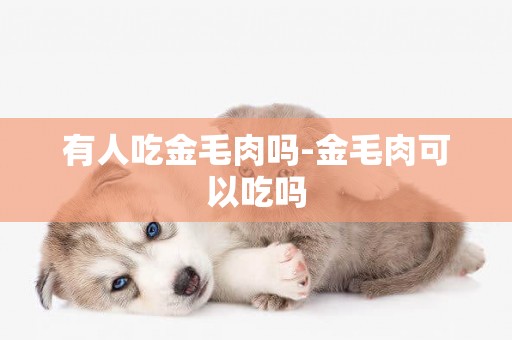 有人吃金毛肉嗎-金毛肉可以吃嗎