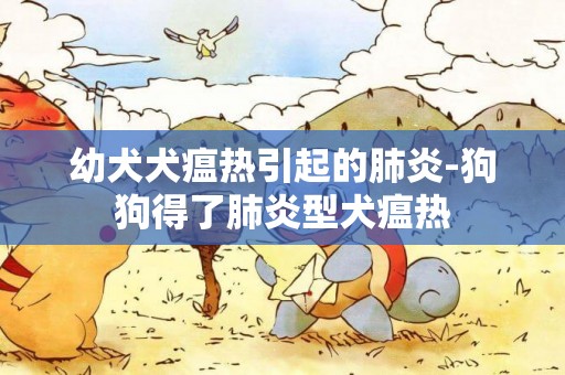 幼犬犬瘟熱引起的肺炎-狗狗得了肺炎型犬瘟熱