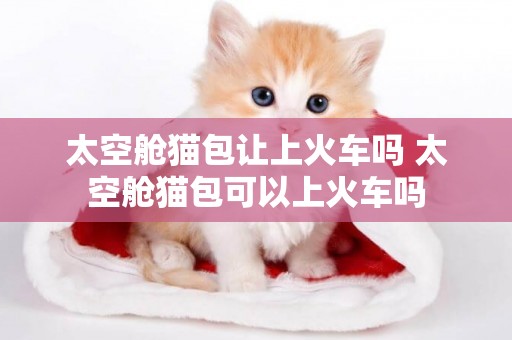 太空艙貓包讓上火車嗎 太空艙貓包可以上火車嗎
