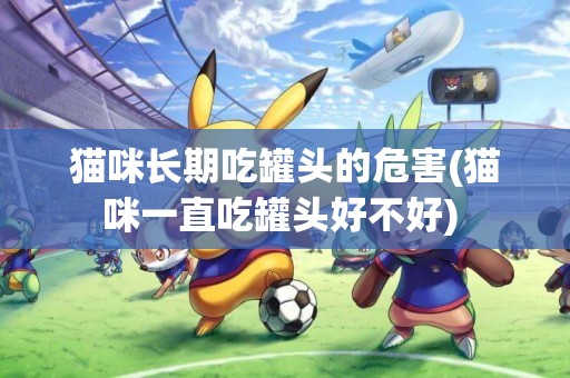貓咪長期吃罐頭的危害(貓咪一直吃罐頭好不好) 