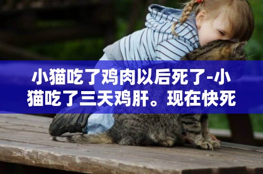 小貓吃了雞肉以后死了-小貓吃了三天雞肝。現在快死了