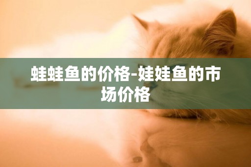 蛙蛙魚的價格-娃娃魚的市場價格