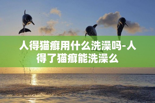 人得貓癬用什么洗澡嗎-人得了貓癬能洗澡么