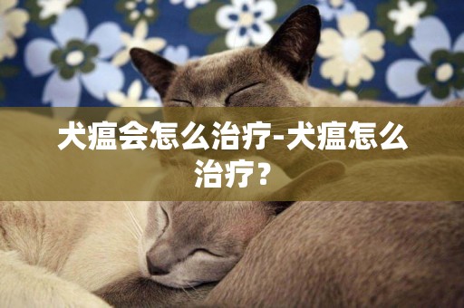 犬瘟會怎么治療-犬瘟怎么治療？