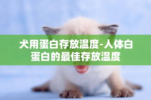 犬用蛋白存放溫度-人體白蛋白的最佳存放溫度