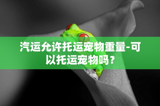 汽運允許托運寵物重量-可以托運寵物嗎？