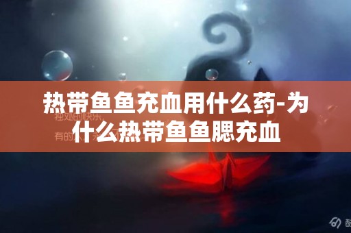 熱帶魚魚充血用什么藥-為什么熱帶魚魚腮充血