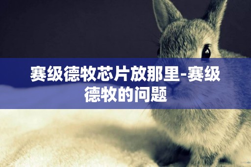 賽級德牧芯片放那里-賽級德牧的問題