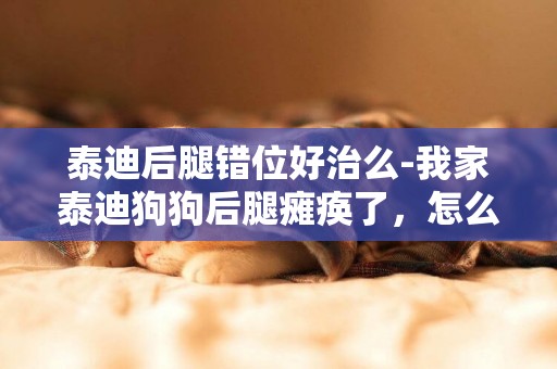 泰迪后腿錯位好治么-我家泰迪狗狗后腿癱瘓了，怎么辦？