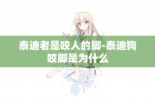 泰迪老是咬人的腳-泰迪狗咬腳是為什么