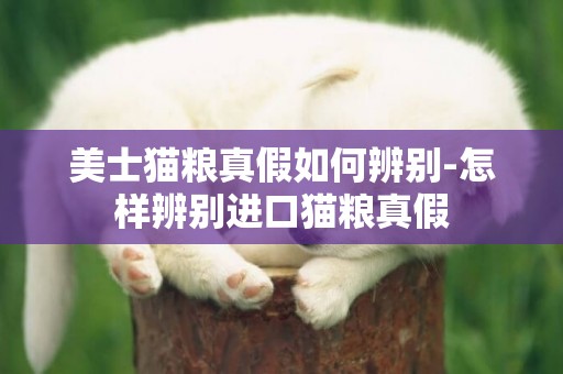美士貓糧真假如何辨別-怎樣辨別進口貓糧真假