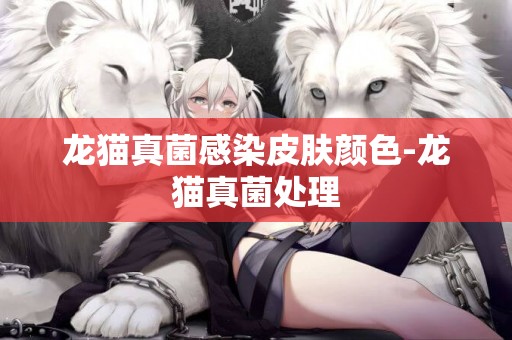 龍貓真菌感染皮膚顏色-龍貓真菌處理