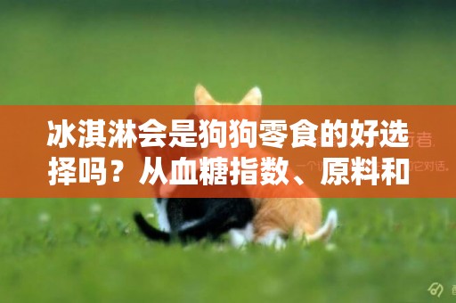 冰淇淋會是狗狗零食的好選擇嗎？從血糖指數、原料和甜味劑來談談 