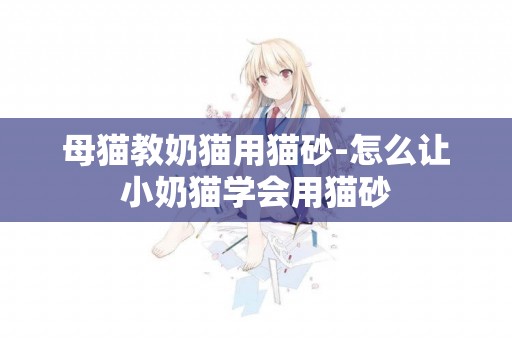 母貓教奶貓用貓砂-怎么讓小奶貓學會用貓砂