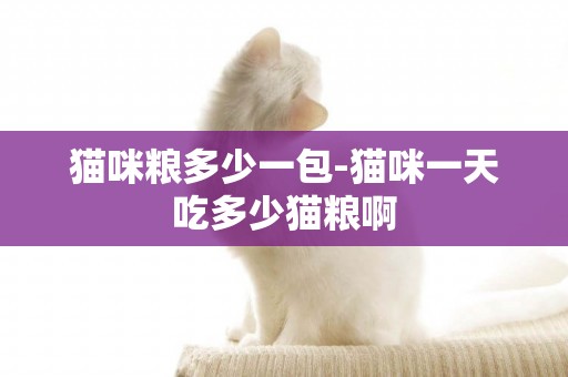 貓咪糧多少一包-貓咪一天吃多少貓糧啊