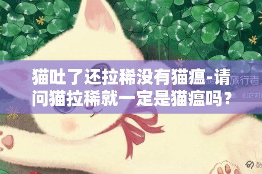 貓吐了還拉稀沒有貓瘟-請問貓拉稀就一定是貓瘟嗎？