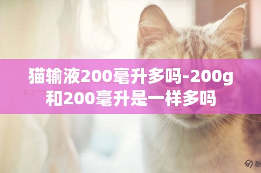 貓輸液200毫升多嗎-200g和200毫升是一樣多嗎