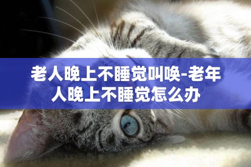 老人晚上不睡覺叫喚-老年人晚上不睡覺怎么辦