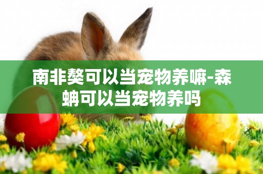 南非獒可以當寵物養嘛-森蚺可以當寵物養嗎